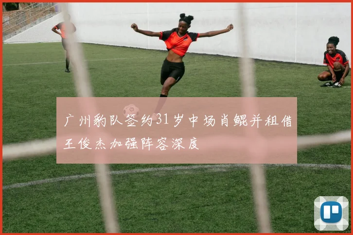 广州豹队签约31岁中场肖鲲并租借王俊杰加强阵容深度