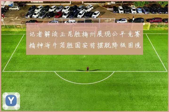 记者解读玉昆胜梅州展现公平竞赛精神海牛若胜国安将摆脱降级困境