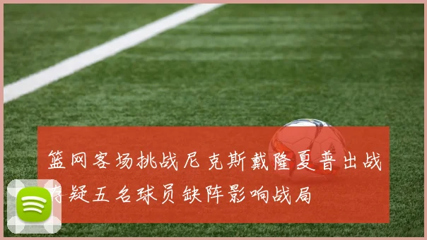篮网客场挑战尼克斯戴隆夏普出战存疑五名球员缺阵影响战局