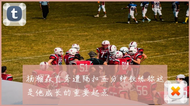 杨瀚森首秀遭隔扣五分钟教练称这是他成长的重要起点
