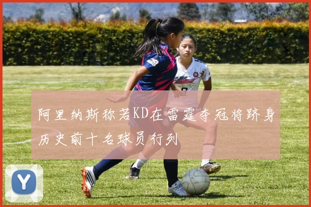 阿里纳斯称若KD在雷霆夺冠将跻身历史前十名球员行列