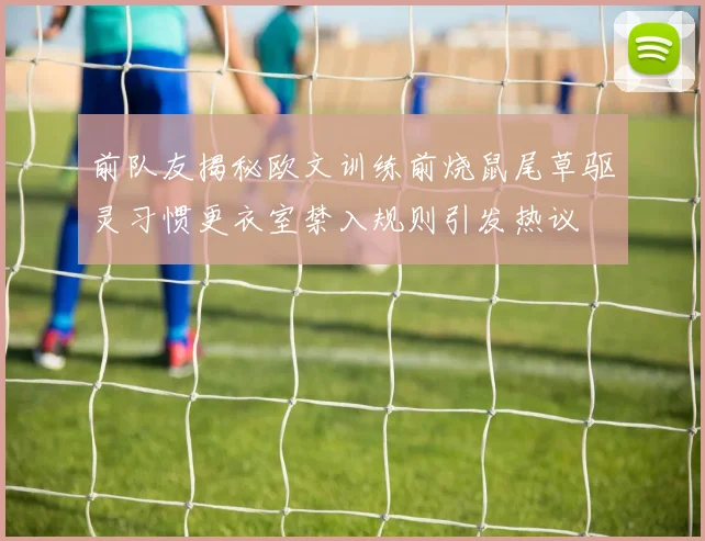 前队友揭秘欧文训练前烧鼠尾草驱灵习惯更衣室禁入规则引发热议