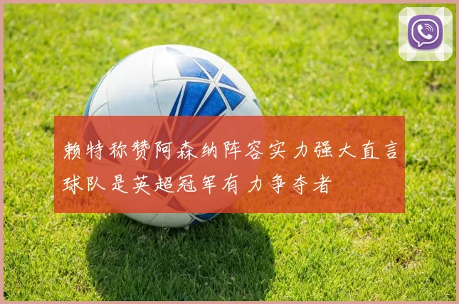 赖特称赞阿森纳阵容实力强大直言球队是英超冠军有力争夺者