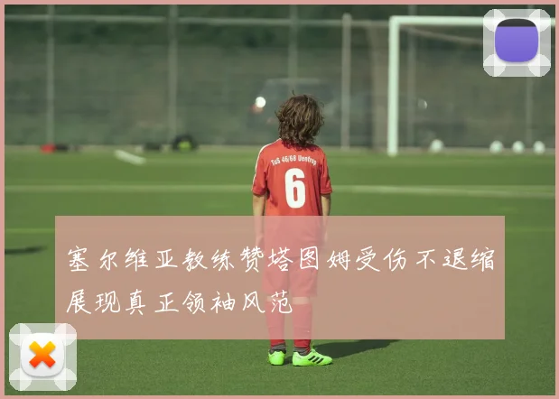 塞尔维亚教练赞塔图姆受伤不退缩展现真正领袖风范