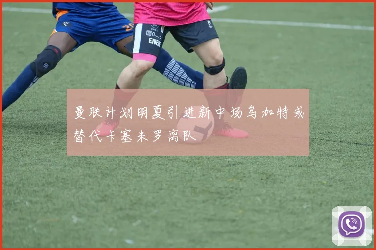 曼联计划明夏引进新中场乌加特或替代卡塞米罗离队