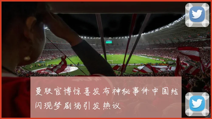 曼联官博惊喜发布神秘事件中国结闪现梦剧场引发热议