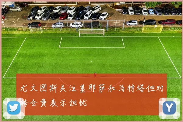 尤文图斯关注基耶萨和马特塔但对转会费表示担忧