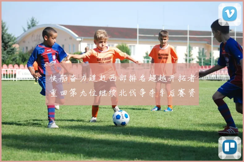 快船奋力追赶西部排名超越开拓者重回第九位继续北伐争夺季后赛资格