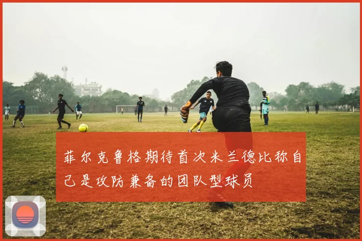 菲尔克鲁格期待首次米兰德比称自己是攻防兼备的团队型球员