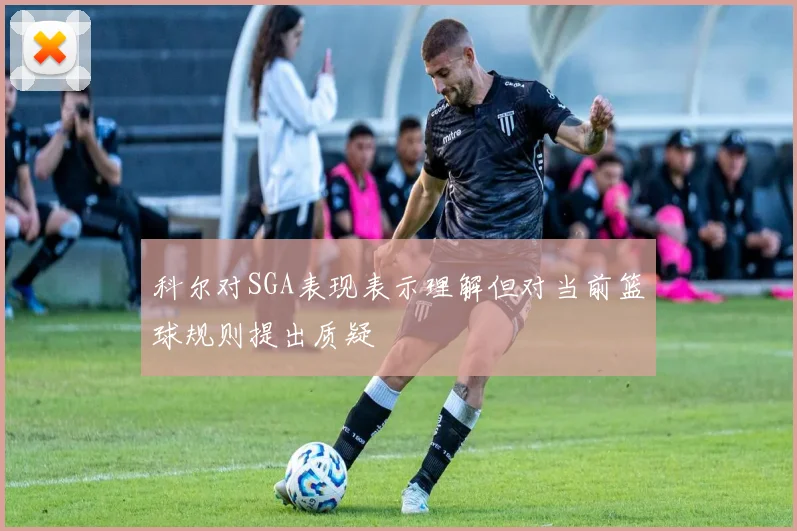 科尔对SGA表现表示理解但对当前篮球规则提出质疑