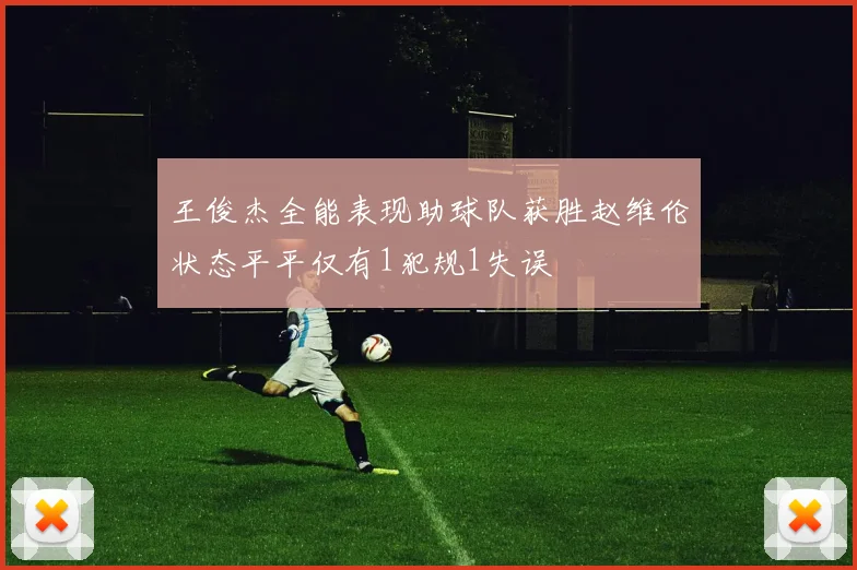 王俊杰全能表现助球队获胜赵维伦状态平平仅有1犯规1失误