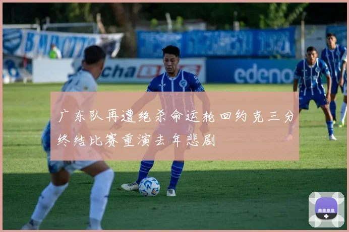 广东队再遭绝杀命运轮回约克三分终结比赛重演去年悲剧