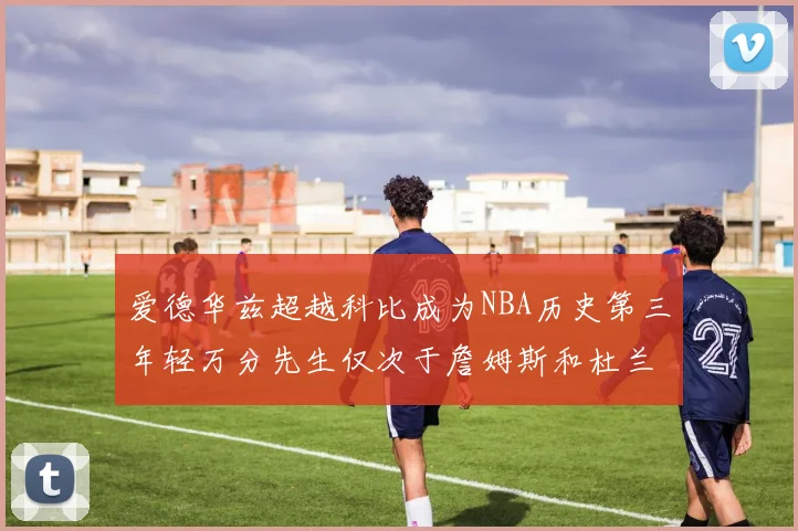爱德华兹超越科比成为NBA历史第三年轻万分先生仅次于詹姆斯和杜兰特