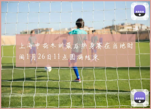 上海申花冬训最后热身赛在当地时间1月26日11点圆满结束