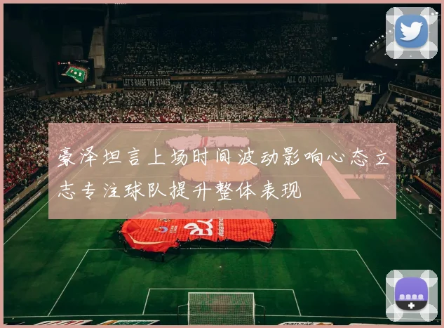 豪泽坦言上场时间波动影响心态立志专注球队提升整体表现