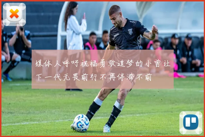 媒体人呼吁祝福勇敢追梦的小曾让下一代无畏前行不再停滞不前