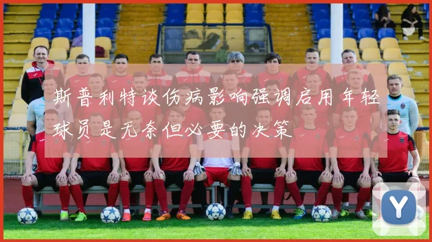 斯普利特谈伤病影响强调启用年轻球员是无奈但必要的决策
