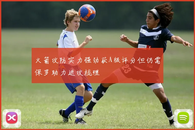 火箭攻防实力强劲获A级评分但仍需保罗助力进攻梳理