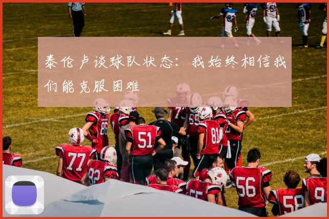 泰伦卢谈球队状态：我始终相信我们能克服困难