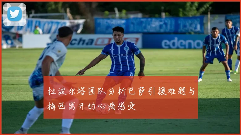 拉波尔塔团队分析巴萨引援难题与梅西离开的心痛感受