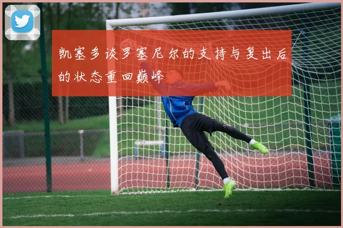 凯塞多谈罗塞尼尔的支持与复出后的状态重回巅峰