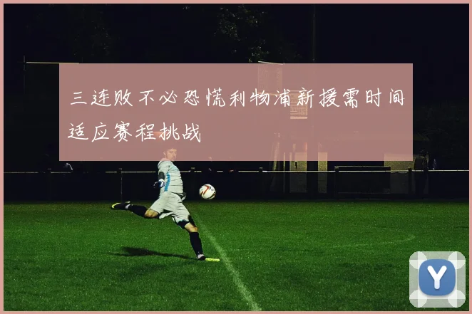 三连败不必恐慌利物浦新援需时间适应赛程挑战