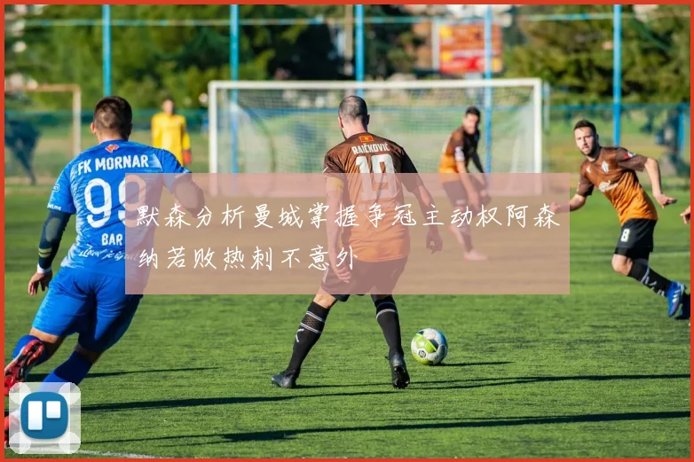 默森分析曼城掌握争冠主动权阿森纳若败热刺不意外