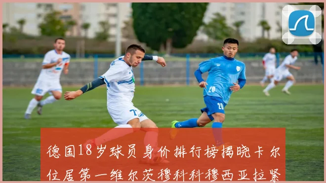 德国18岁球员身价排行榜揭晓卡尔位居第一维尔茨穆科科穆西亚拉紧随其后