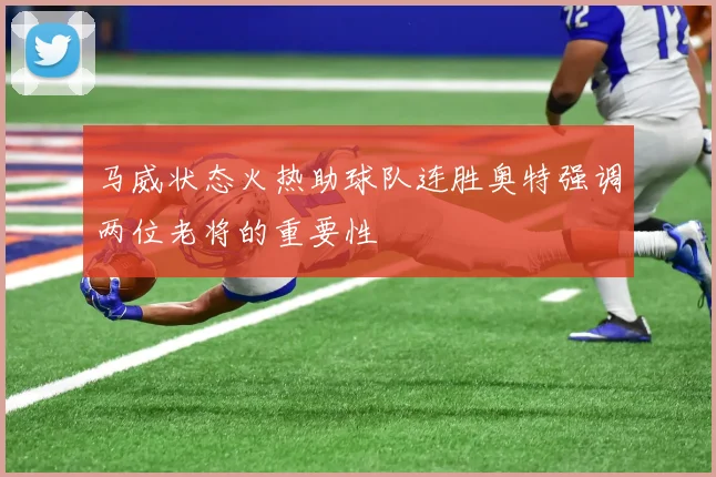 马威状态火热助球队连胜奥特强调两位老将的重要性