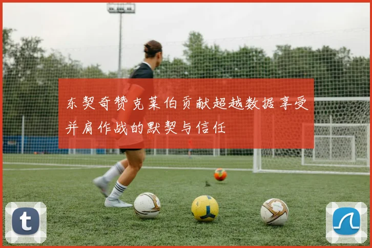 东契奇赞克莱伯贡献超越数据享受并肩作战的默契与信任