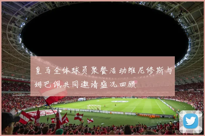 皇马全体球员聚餐活动维尼修斯与姆巴佩共同邀请盛况回顾