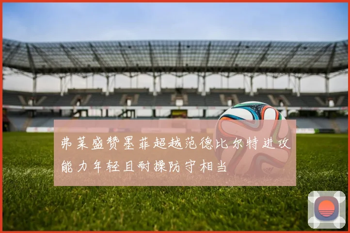 弗莱盛赞墨菲超越范德比尔特进攻能力年轻且耐操防守相当